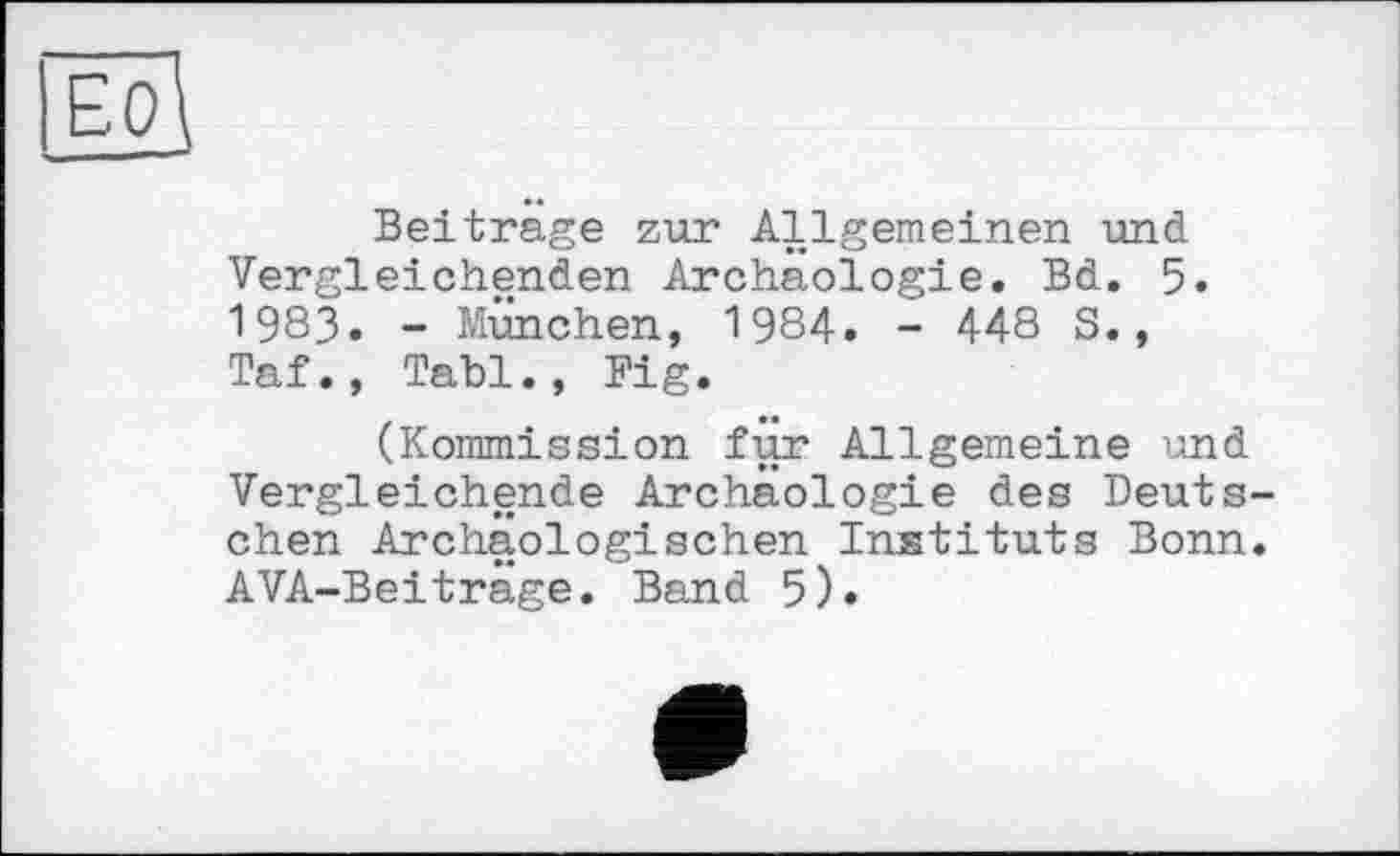 ﻿Beitrage zur Allgemeinen und Vergleichenden Archäologie. Bd. 5. 1983. - München, 1984. - 448 S., Taf., Tabl., Fig.
(Kommission für Allgemeine und Vergleichende Archäologie des Deutschen Archäologischen Instituts Bonn. AVA-Beiträge. Band 5).